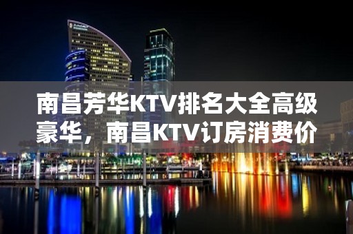 南昌芳华KTV排名大全高级豪华，南昌KTV订房消费价格