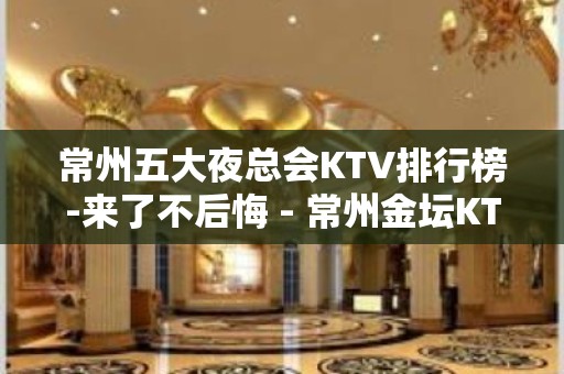 常州五大夜总会KTV排行榜-来了不后悔 - 常州金坛KTV大全 