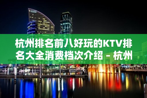 杭州排名前八好玩的KTV排名大全消费档次介绍 – 杭州西湖KTV排名大全