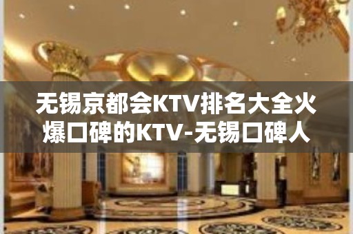 无锡京都会KTV排名大全火爆口碑的KTV-无锡口碑人气高的ktv – 无锡新区KTV排名大全