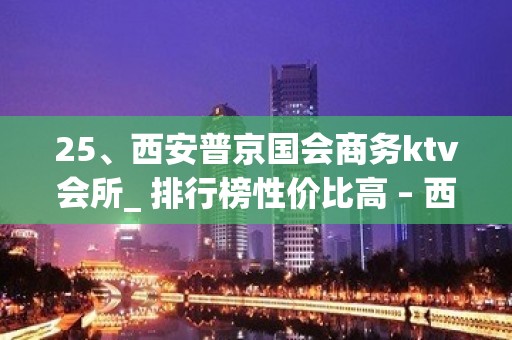 25、西安普京国会商务ktv会所_ 排行榜性价比高 – 西安莲湖西大街KTV排名大全