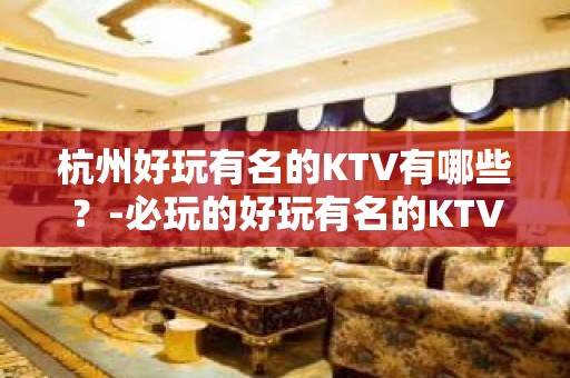 杭州好玩有名的KTV有哪些？-必玩的好玩有名的KTV有哪些？ – 西宁城北KTV排名大全