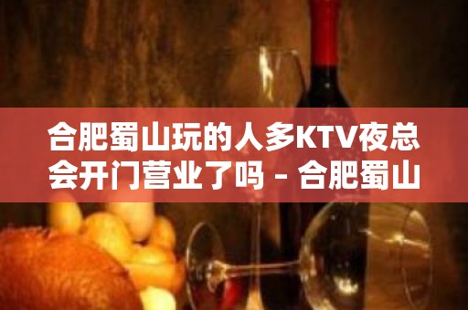 合肥蜀山玩的人多KTV夜总会开门营业了吗 – 合肥蜀山KTV排名大全