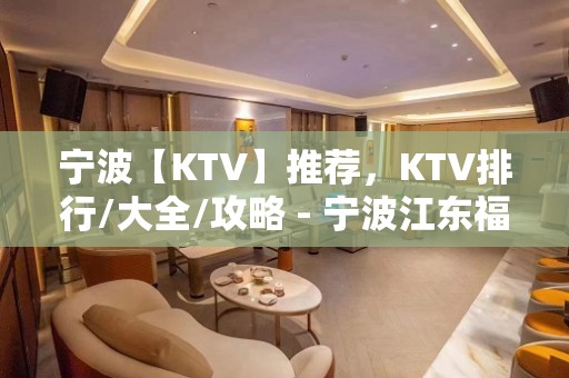 宁波【KTV】推荐，KTV排行/大全/攻略 - 宁波江东福明KTV大全 