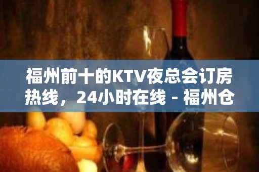 福州前十的KTV夜总会订房热线，24小时在线 - 福州仓山KTV大全 