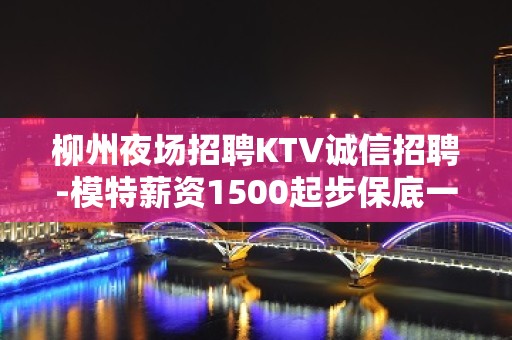 柳州夜场招聘KTV诚信招聘-模特薪资1500起步保底一个班