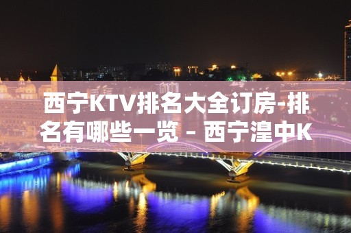 西宁KTV排名大全订房-排名有哪些一览 – 西宁湟中KTV排名大全