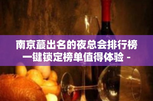 南京蕞出名的夜总会排行榜 一键锁定榜单值得体验 - 南京江宁KTV大全 