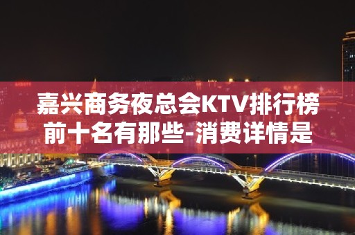 嘉兴商务夜总会KTV排行榜前十名有那些-消费详情是多少 - 嘉兴嘉善KTV大全 