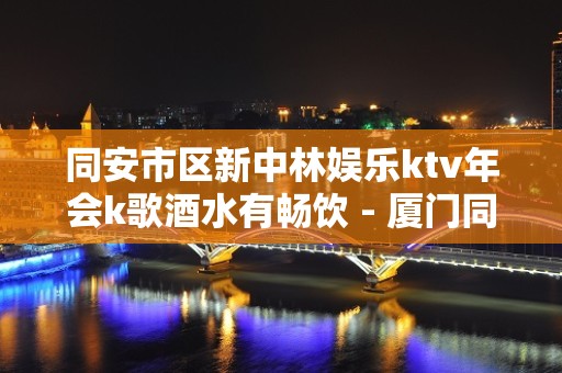 同安市区新中林娱乐ktv年会k歌酒水有畅饮 - 厦门同安KTV大全 