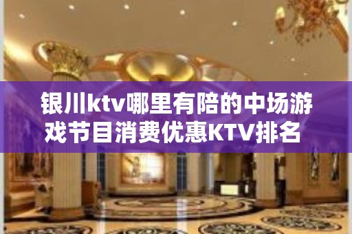 银川ktv哪里有陪的中场游戏节目消费优惠KTV排名 – 银川贺兰KTV排名大全