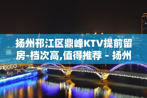 扬州邗江区鼎峰KTV提前留房-档次高,值得推荐 – 扬州江都KTV排名大全