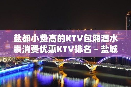 盐都小费高的KTV包厢酒水表消费优惠KTV排名 – 盐城盐都KTV排名大全