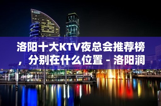 洛阳十大KTV夜总会推荐榜，分别在什么位置 - 洛阳涧西KTV大全 