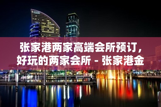 张家港两家高端会所预订，好玩的两家会所 - 张家港金港KTV大全 