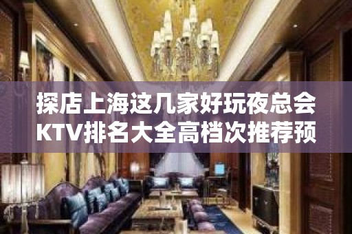 探店上海这几家好玩夜总会KTV排名大全高档次推荐预订