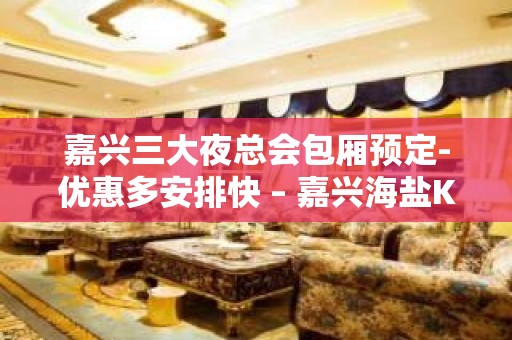 嘉兴三大夜总会包厢预定-优惠多安排快 – 嘉兴海盐KTV排名大全