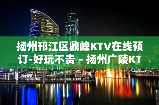 扬州邗江区鼎峰KTV在线预订-好玩不贵 – 扬州广陵KTV排名大全