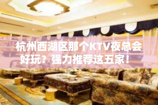 杭州西湖区那个KTV夜总会好玩？强力推荐这五家！ - 杭州西湖KTV大全 