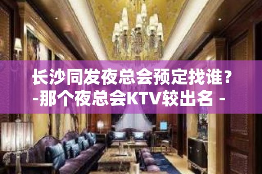 长沙同发夜总会预定找谁？-那个夜总会KTV较出名 - 长沙长沙KTV大全 