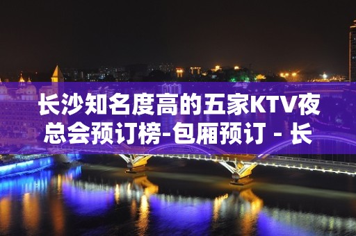 长沙知名度高的五家KTV夜总会预订榜-包厢预订 - 长沙长沙KTV大全 