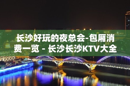 长沙好玩的夜总会-包厢消费一览 - 长沙长沙KTV大全 