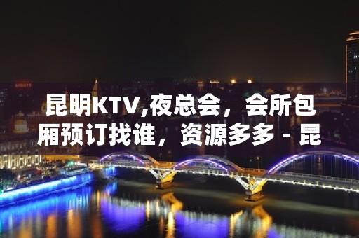 昆明KTV,夜总会，会所包厢预订找谁，资源多多 - 昆明东川KTV大全 