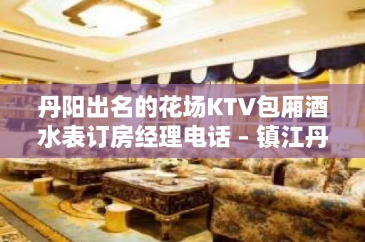 丹阳出名的花场KTV包厢酒水表订房经理电话 – 镇江丹阳KTV排名大全