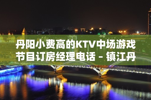 丹阳小费高的KTV中场游戏节目订房经理电话 – 镇江丹阳KTV排名大全