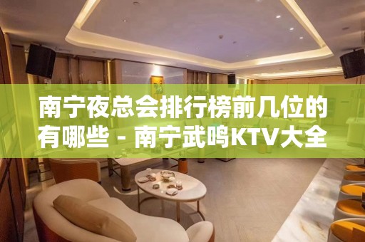 南宁夜总会排行榜前几位的有哪些 - 南宁武鸣KTV大全 