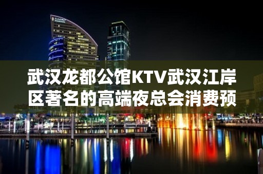 武汉龙都公馆KTV武汉江岸区著名的高端夜总会消费预订。