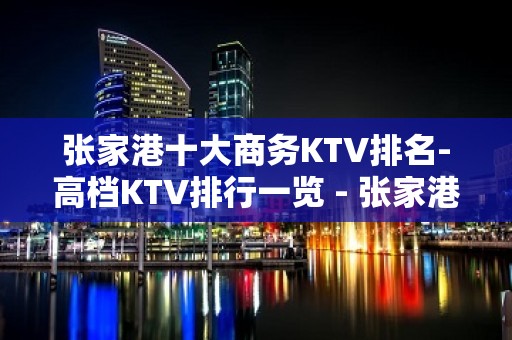 张家港十大商务KTV排名-高档KTV排行一览 - 张家港金港KTV大全 