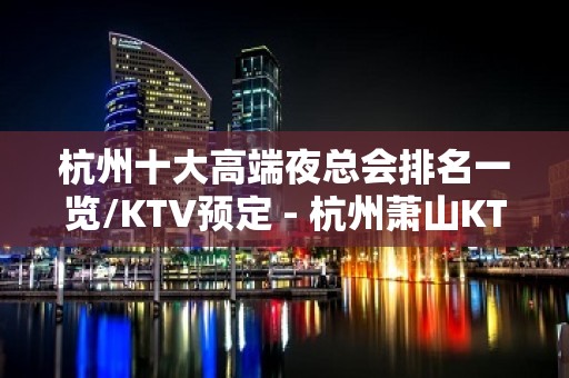 杭州十大高端夜总会排名一览/KTV预定 - 杭州萧山KTV大全 