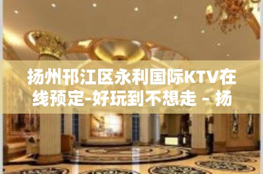 扬州邗江区永利国际KTV在线预定-好玩到不想走 – 扬州广陵KTV排名大全