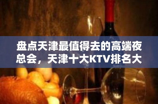 盘点天津最值得去的高端夜总会，天津十大KTV排名大全排名