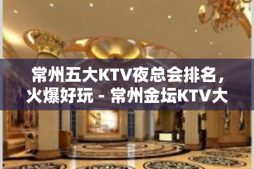 常州五大KTV夜总会排名，火爆好玩 - 常州金坛KTV大全 