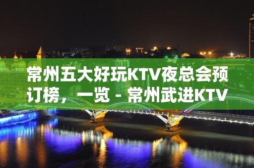 常州五大好玩KTV夜总会预订榜，一览 - 常州武进KTV大全 