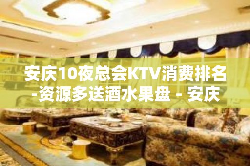 安庆10夜总会KTV消费排名-资源多送酒水果盘 - 安庆枞阳KTV大全 