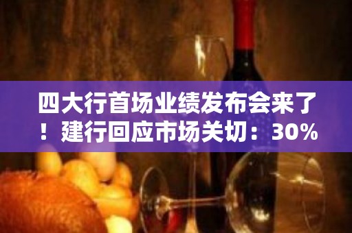 四大行首场业绩发布会来了！建行回应市场关切：30%分红比例政策不会改变、足额保障优质房企用款需求