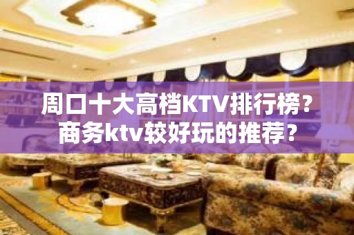 周口十大高档KTV排行榜？商务ktv较好玩的推荐？