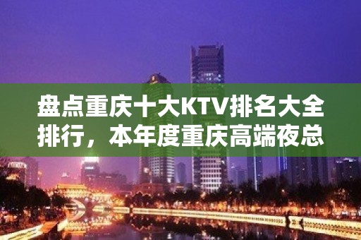 盘点重庆十大KTV排名大全排行，本年度重庆高端夜总会消费