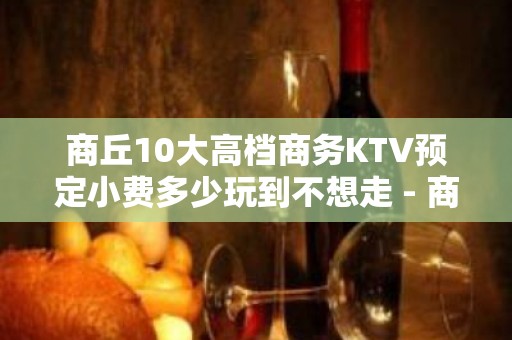 商丘10大高档商务KTV预定小费多少玩到不想走 - 商丘永城KTV大全 