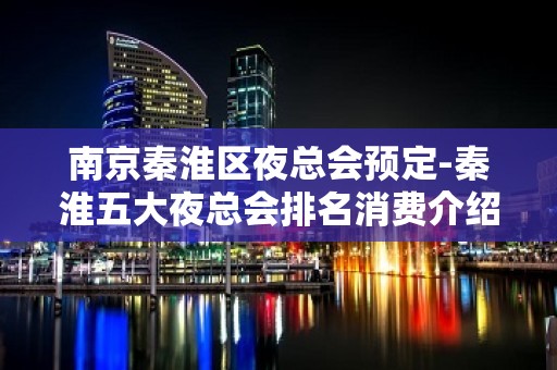 南京秦淮区夜总会预定-秦淮五大夜总会排名消费介绍！ - 南京秦淮KTV大全 