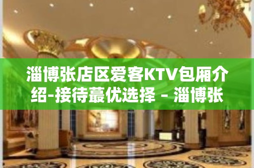 淄博张店区爱客KTV包厢介绍-接待蕞优选择 – 淄博张店KTV排名大全