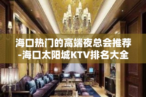 海口热门的高端夜总会推荐-海口太阳城KTV排名大全