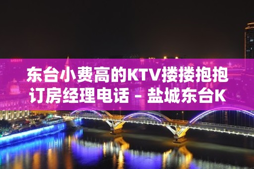 东台小费高的KTV搂搂抱抱订房经理电话 – 盐城东台KTV排名大全