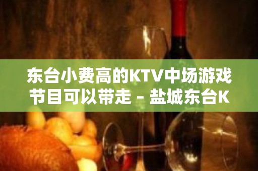 东台小费高的KTV中场游戏节目可以带走 – 盐城东台KTV排名大全