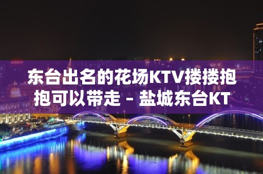 东台出名的花场KTV搂搂抱抱可以带走 – 盐城东台KTV排名大全