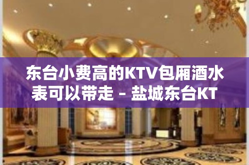 东台小费高的KTV包厢酒水表可以带走 – 盐城东台KTV排名大全