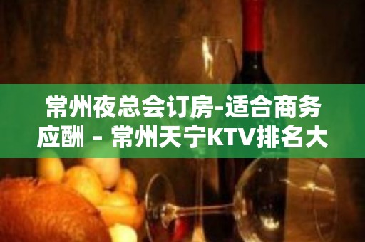 常州夜总会订房-适合商务应酬 – 常州天宁KTV排名大全